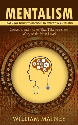 Mentalism: Learning Tools to Become an Expert in Anything (Concepts and Stories That Take Pre-show Work to the Next Level) by Matney, William