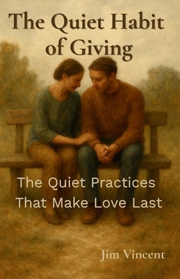 The Quiet Habit of Giving: The Quiet Practices That Make Love Last by Vincent, Jim