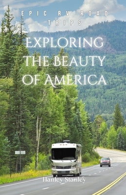Exploring the Beauty of America: Epic RV Road Trips by Stanley, Hanley