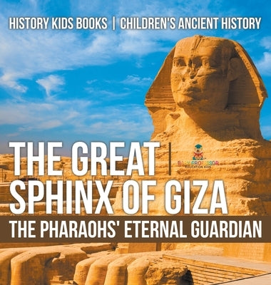 The Great Sphinx of Giza: The Pharaohs' Eternal Guardian - History Kids Books Children's Ancient History by Baby Professor