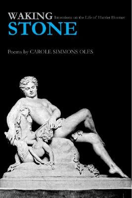 Waking Stone: Inventions on the Life of Harriet Hosmer by Oles, Carole Simmons