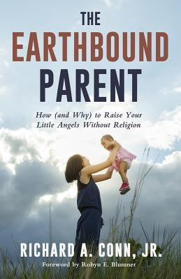 The Earthbound Parent: How (and Why) to Raise Your Little Angels Without Religion by Conn Jr, Richard A.