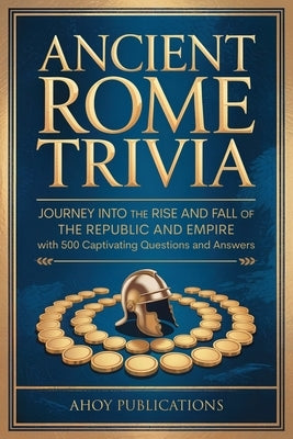 Ancient Rome Trivia: Journey into the Rise and Fall of the Republic and Empire with 500 Captivating Questions and Answers by Publications, Ahoy