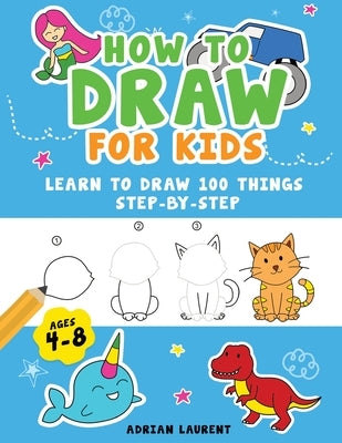 How to Draw for Kids Ages 4-8: Learn To Draw 100 Things Step-by-Step (Unicorns, Mermaids, Animals, Monster Trucks) by Laurent, Adrian