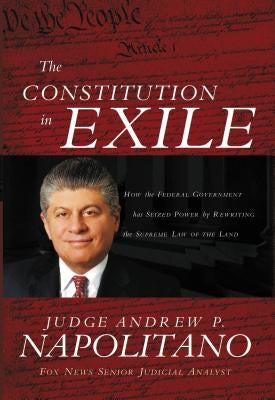 The Constitution in Exile: How the Federal Government Has Seized Power by Rewriting the Supreme Law of the Land by Napolitano, Andrew P.