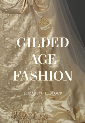 Gilded Age Fashion: More Than 50 Iconic Looks and the Stories Behind Them by Block, Elizabeth