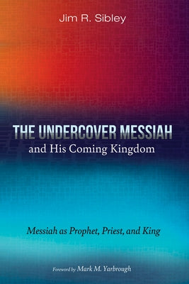 The Undercover Messiah and His Coming Kingdom: Messiah as Prophet, Priest, and King by Sibley, Jim R.