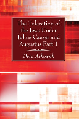 The Toleration of the Jews Under Julius Caesar and Augustus, Part 1 by Askowith, Dora