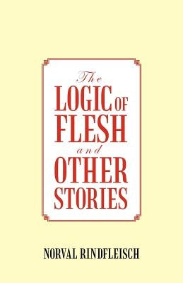 The Logic of Flesh and Other Stories by Rindfleisch, Norval