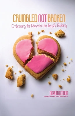 Crumbled Not Broken: Embracing the Mess in Healing and Baking by Altman, Dayna