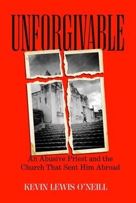 Unforgivable: An Abusive Priest and the Church That Sent Him Abroad by O'Neill, Kevin Lewis