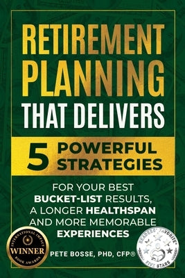 Retirement Planning That Delivers: 5 Powerful Strategies for Your Best Bucket-List Results, a Longer Healthspan and More Memorable Experiences by Bosse, Pete