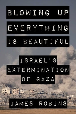 Blowing Up Everything Is Beautiful: Israel's Extermination of Gaza by Robins, James
