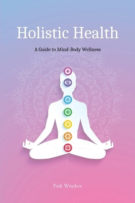 Holistic Health: A Comprehensive Guide to Mind-Body Wellness by Windsor, Park