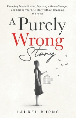A Purely Wrong Story: Escaping Sexual Shame, Exposing a Game-Changer, and Editing Your Life Story without Changing the Facts by Burns, Laurel