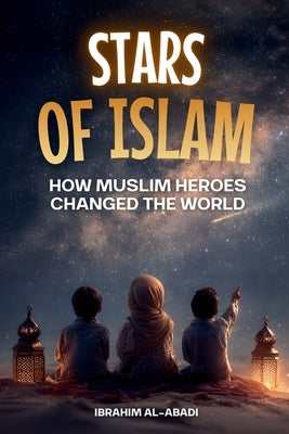 Stars of Islam - How Muslim Heroes Changed the World: A Short History of Islam for Kids (Islamic Books for Kids) by Al-Abadi, Ibrahim