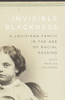 Invisible Blackness: A Louisiana Family in the Age of Racial Passing by Shannon, Katy Morlas