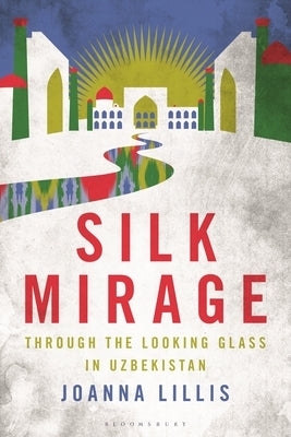 Silk Mirage: Through the Looking Glass in Uzbekistan by Lillis, Joanna