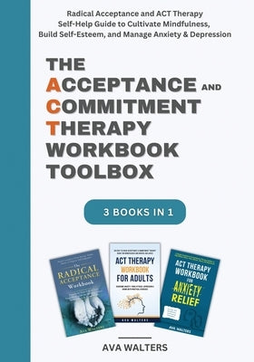 The Acceptance and Commitment Therapy Workbook Toolbox: Radical Acceptance and ACT Therapy Self-Help Guide to Cultivate Mindfulness, Build Self-Esteem by Walters, Ava