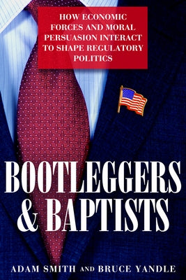 Bootleggers and Baptists: How Economic Forces and Moral Persuasion Interact to Shape Regulatory Politics by Smith, Adam