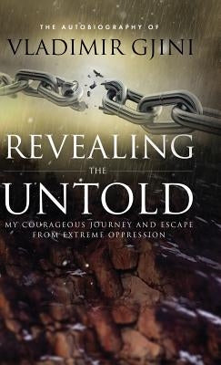Revealing the Untold: My Courageous Journey And Escape From Extreme Oppression by Gjini, Vladimir