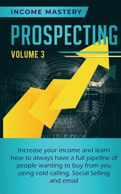 Prospecting: Increase Your Income and Learn How to Always Have a Full Pipeline of People Wanting to Buy from You Using Cold Calling, Social Selling, a by Wall, Phil