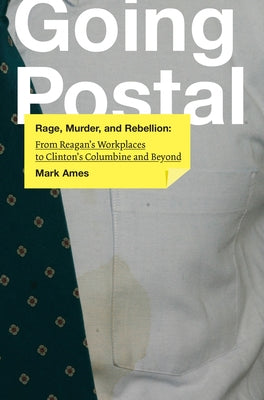 Going Postal: Rage, Murder, and Rebellion: From Reagana's Workplaces to Clintona's Columbine and Beyond by Ames, Mark