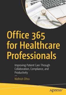 Office 365 for Healthcare Professionals: Improving Patient Care Through Collaboration, Compliance, and Productivity by Dhru, Nidhish