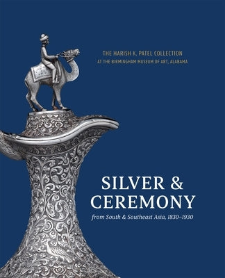Silver & Ceremony from South & Southeast Asia 1830-1930: The Harish K. Patel Collection at the Birmingham Museum of Art by Paul, Katherine Anne