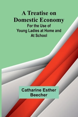 A Treatise on Domestic Economy; For the Use of Young Ladies at Home and at School by Esther Beecher, Catharine