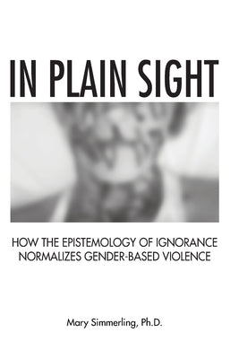 In Plain Sight: How the Epistemology of Ignorance Normalizes Gender-Based Violence by Simmerling