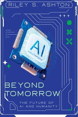 Beyond Tomorrow: The Future of AI and Humanity by Ashton, Riley S.