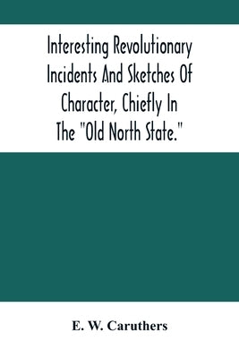 Interesting Revolutionary Incidents And Sketches Of Character, Chiefly In The "Old North State." by W. Caruthers, E.