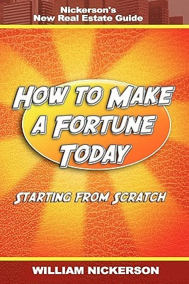 How to Make a Fortune Today-Starting from Scratch: Nickerson's New Real Estate Guide by Nickerson, William