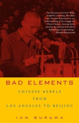 Bad Elements: Chinese Rebels from Los Angeles to Beijing by Buruma, Ian