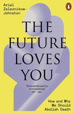 The Future Loves You: How and Why We Should Abolish Death by Zeleznikow-Johnston, Ariel