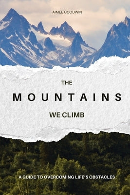 The Mountains We Climb: A Guide to Overcoming Life's Obstacles by Goodwin, Aimee