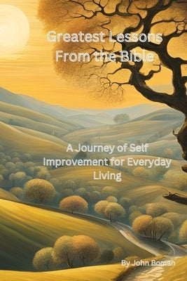 Greatest Lessons From The Bible: A Journey of Self Improvement for Everyday Living by Boman, John