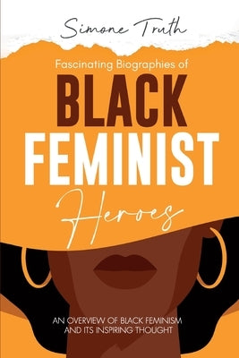 Fascinating Biographies of Black Feminist Heroes: An Overview of Black Feminism and Its Inspiring Thought by Truth, Simone