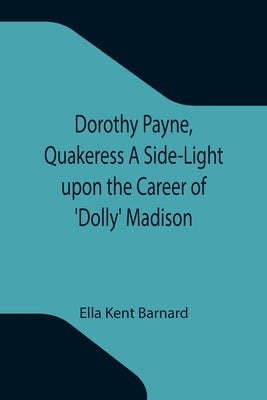 Dorothy Payne, Quakeress A Side-Light upon the Career of 'Dolly' Madison by Kent Barnard, Ella