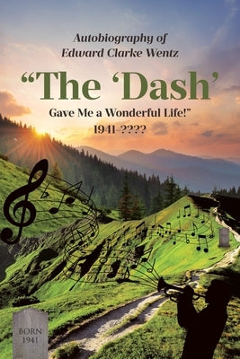 Autobiography of Edward Clarke Wentz: "The 'Dash' Gave Me a Wonderful Life!" 1941- by Wentz, Edward Clarke