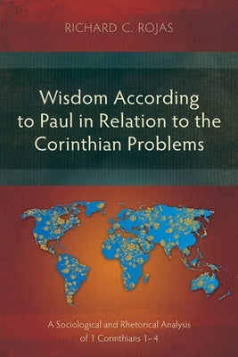 Wisdom According to Paul in Relation to the Corinthian Problems: A Sociological and Rhetorical Analysis of 1 Corinthians 1-4 by Rojas, Richard C.