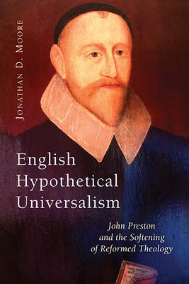 English Hypothetical Universalism: John Preston and the Softening of Reformed Theology by Moore, Jonathan D.