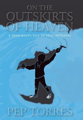 On the Outskirts of Heaven: A Near-Death Tale of Soul Retrieval by Torres, Pep