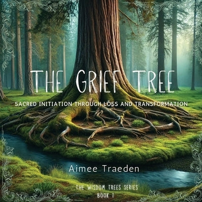 The Grief Tree: Sacred Initiation Through Loss and Transformation by Traeden, Aimee