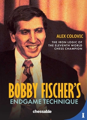 Bobby Fisher's Endgame Technique: The Iron Logic of the Eleventh World Champion by Colovic, Alex