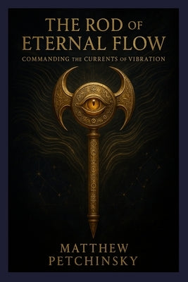 The Rod of Eternal Flow: Commanding the Currents of Vibration by Petchinsky, Matthew