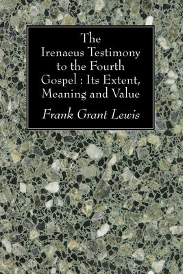 The Irenaeus Testimony to the Fourth Gospel: Its Extent, Meaning and Value by Lewis, Frank Grant