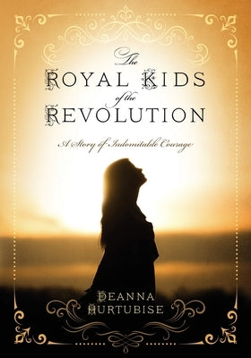 The Royal Kids of the Revolution: A Story of Indomitable Courage by Hurtubise, Deanna