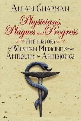 Physicians, Plagues and Progress: The History of Western Medicine from Antiquity to Antibiotics by Chapman, Allan